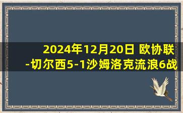 2024年12月20日 欧协联-切尔西5-1沙姆洛克流浪6战全胜头名晋级 吉乌半场戴帽